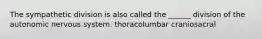 The sympathetic division is also called the ______ division of the autonomic nervous system. thoracolumbar craniosacral