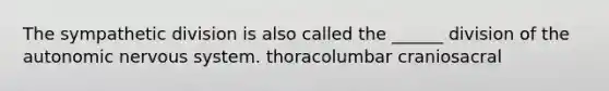 The sympathetic division is also called the ______ division of <a href='https://www.questionai.com/knowledge/kMqcwgxBsH-the-autonomic-nervous-system' class='anchor-knowledge'>the autonomic nervous system</a>. thoracolumbar craniosacral