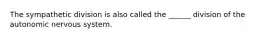 The sympathetic division is also called the ______ division of the autonomic nervous system.