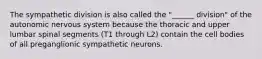 The sympathetic division is also called the "______ division" of the autonomic nervous system because the thoracic and upper lumbar spinal segments (T1 through L2) contain the cell bodies of all preganglionic sympathetic neurons.