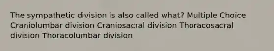 The sympathetic division is also called what? Multiple Choice Craniolumbar division Craniosacral division Thoracosacral division Thoracolumbar division