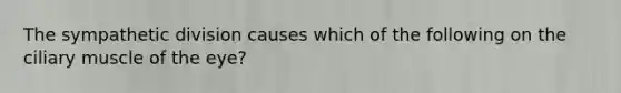 The sympathetic division causes which of the following on the ciliary muscle of the eye?