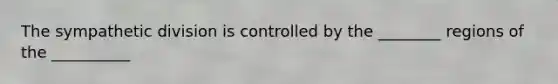 The sympathetic division is controlled by the ________ regions of the __________