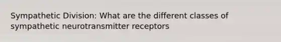 Sympathetic Division: What are the different classes of sympathetic neurotransmitter receptors