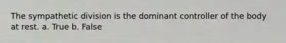 The sympathetic division is the dominant controller of the body at rest. a. True b. False