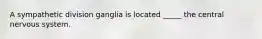 A sympathetic division ganglia is located _____ the central nervous system.