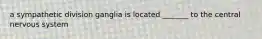 a sympathetic division ganglia is located _______ to the central nervous system