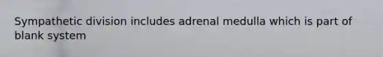 Sympathetic division includes adrenal medulla which is part of blank system