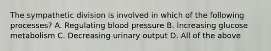 The sympathetic division is involved in which of the following processes? A. Regulating blood pressure B. Increasing glucose metabolism C. Decreasing urinary output D. All of the above