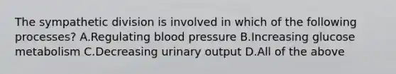 The sympathetic division is involved in which of the following processes? A.Regulating <a href='https://www.questionai.com/knowledge/kD0HacyPBr-blood-pressure' class='anchor-knowledge'>blood pressure</a> B.Increasing glucose metabolism C.Decreasing urinary output D.All of the above