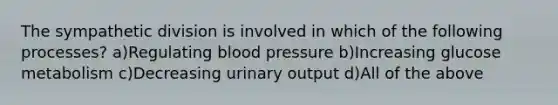 The sympathetic division is involved in which of the following processes? a)Regulating blood pressure b)Increasing glucose metabolism c)Decreasing urinary output d)All of the above