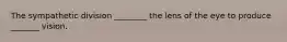 The sympathetic division ________ the lens of the eye to produce _______ vision.