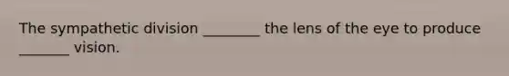 The sympathetic division ________ the lens of the eye to produce _______ vision.