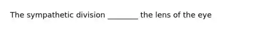 The sympathetic division ________ the lens of the eye