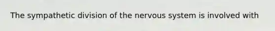 The sympathetic division of the nervous system is involved with