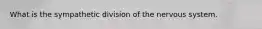 What is the sympathetic division of the nervous system.