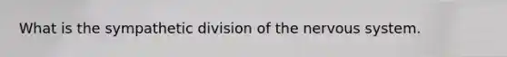 What is the sympathetic division of the <a href='https://www.questionai.com/knowledge/kThdVqrsqy-nervous-system' class='anchor-knowledge'>nervous system</a>.