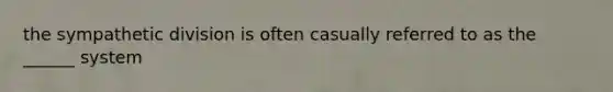 the sympathetic division is often casually referred to as the ______ system