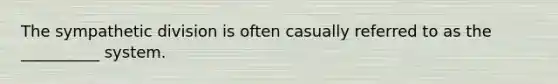 The sympathetic division is often casually referred to as the __________ system.