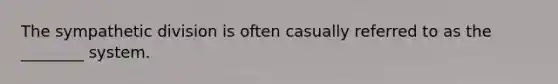 The sympathetic division is often casually referred to as the ________ system.