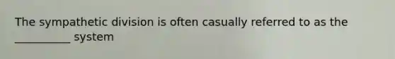 The sympathetic division is often casually referred to as the __________ system