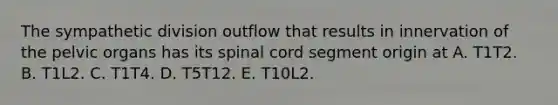 The sympathetic division outflow that results in innervation of the pelvic organs has its spinal cord segment origin at A. T1T2. B. T1L2. C. T1T4. D. T5T12. E. T10L2.