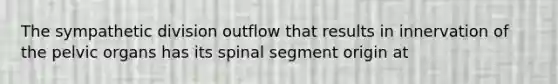 The sympathetic division outflow that results in innervation of the pelvic organs has its spinal segment origin at