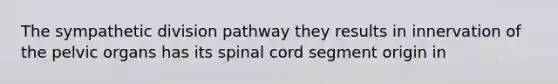 The sympathetic division pathway they results in innervation of the pelvic organs has its spinal cord segment origin in