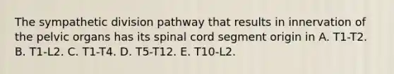 The sympathetic division pathway that results in innervation of the pelvic organs has its spinal cord segment origin in A. T1-T2. B. T1-L2. C. T1-T4. D. T5-T12. E. T10-L2.