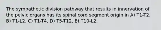 The sympathetic division pathway that results in innervation of the pelvic organs has its spinal cord segment origin in A) T1-T2. B) T1-L2. C) T1-T4. D) T5-T12. E) T10-L2.