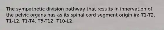 The sympathetic division pathway that results in innervation of the pelvic organs has as its spinal cord segment origin in: T1-T2. T1-L2. T1-T4. T5-T12. T10-L2.