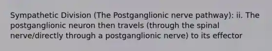 Sympathetic Division (The Postganglionic nerve pathway): ii. The postganglionic neuron then travels (through the spinal nerve/directly through a postganglionic nerve) to its effector