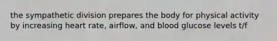 the sympathetic division prepares the body for physical activity by increasing heart rate, airflow, and blood glucose levels t/f