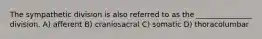 The sympathetic division is also referred to as the _______________ division. A) afferent B) craniosacral C) somatic D) thoracolumbar
