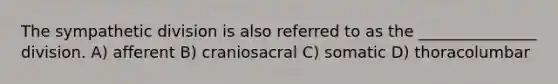 The sympathetic division is also referred to as the _______________ division. A) afferent B) craniosacral C) somatic D) thoracolumbar