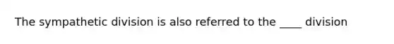 The sympathetic division is also referred to the ____ division