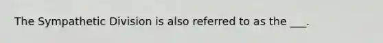 The Sympathetic Division is also referred to as the ___.