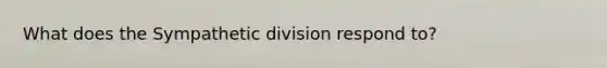 What does the Sympathetic division respond to?