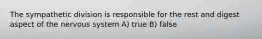 The sympathetic division is responsible for the rest and digest aspect of the nervous system A) true B) false