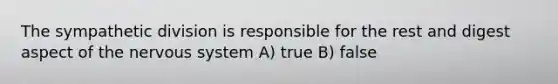 The sympathetic division is responsible for the rest and digest aspect of the <a href='https://www.questionai.com/knowledge/kThdVqrsqy-nervous-system' class='anchor-knowledge'>nervous system</a> A) true B) false