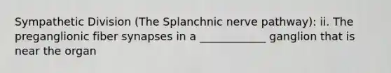 Sympathetic Division (The Splanchnic nerve pathway): ii. The preganglionic fiber synapses in a ____________ ganglion that is near the organ