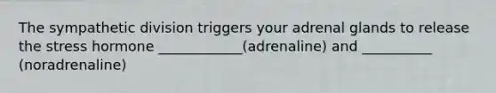 The sympathetic division triggers your adrenal glands to release the stress hormone ____________(adrenaline) and __________ (noradrenaline)