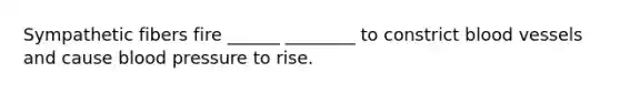 Sympathetic fibers fire ______ ________ to constrict blood vessels and cause blood pressure to rise.