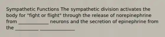 Sympathetic Functions The sympathetic division activates the body for "fight or flight" through the release of norepinephrine from _____________ neurons and the secretion of epinephrine from the __________ _______________