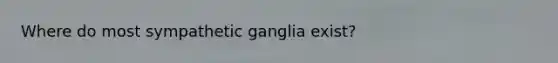 Where do most sympathetic ganglia exist?