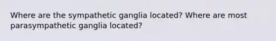 Where are the sympathetic ganglia located? Where are most parasympathetic ganglia located?