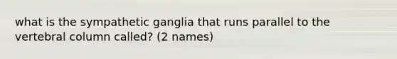 what is the sympathetic ganglia that runs parallel to the vertebral column called? (2 names)