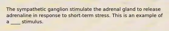 The sympathetic ganglion stimulate the adrenal gland to release adrenaline in response to short-term stress. This is an example of a ____ stimulus.