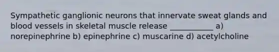 Sympathetic ganglionic neurons that innervate sweat glands and <a href='https://www.questionai.com/knowledge/kZJ3mNKN7P-blood-vessels' class='anchor-knowledge'>blood vessels</a> in skeletal muscle release ___________ a) norepinephrine b) epinephrine c) muscarine d) acetylcholine