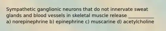 Sympathetic ganglionic neurons that do not innervate sweat glands and <a href='https://www.questionai.com/knowledge/kZJ3mNKN7P-blood-vessels' class='anchor-knowledge'>blood vessels</a> in skeletal muscle release ___________ a) norepinephrine b) epinephrine c) muscarine d) acetylcholine